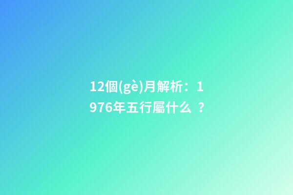 12個(gè)月解析：1976年五行屬什么？
